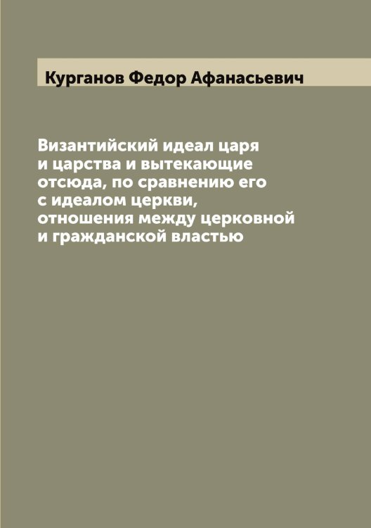 Обложка книги «Византийский идеал царя и царства и вытекающие отсюда, по сравнению его с идеалом церкви, отношения между церковной и гражданской властью» — Курганов Федор Афанасьевич, ISBN 9785519919050