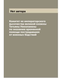 Комитет ее императорского высочества великой княжны Татьяны Николаевны по оказанию временной помощи пострадавшим от военных бедствий