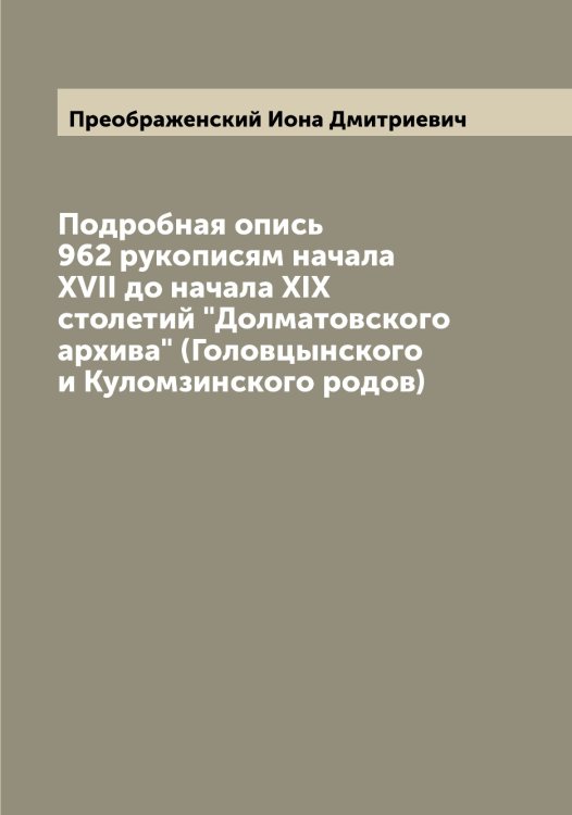 Обложка книги «Подробная опись 962 рукописям начала XVII до начала XIX столетий "Долматовского архива" (Головцынского и Куломзинского родов)» — Преображенский Иона Дмитриевич, ISBN 9785519795029