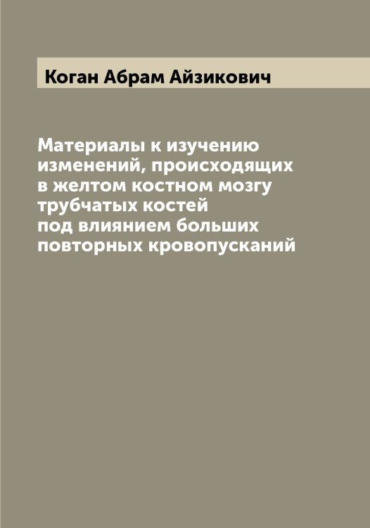 Обложка книги «Материалы к изучению изменений, происходящих в желтом костном мозгу трубчатых костей под влиянием больших повторных кровопусканий» — Коган Абрам Айзикович, ISBN 9785519895880