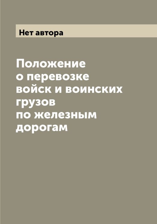 Обложка книги «Положение о перевозке войск и воинских грузов по железным дорогам» — Нет автора, ISBN 9785519815543