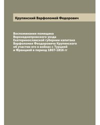 Воспоминания помещика Верхнеднепровского уезда Екатеринославской губернии капитана Варфоломея Феодоровича Крупянского об участии его в войнах с Турцией и Францией в период 1807-1816 гг