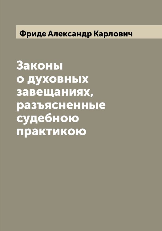 Обложка книги «Законы о духовных завещаниях, разъясненные судебною практикою» — Фриде Александр Карлович, ISBN 9785521286928