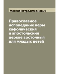 Православное исповедание веры кафолическия и апостольския церкве восточныя для младых детей