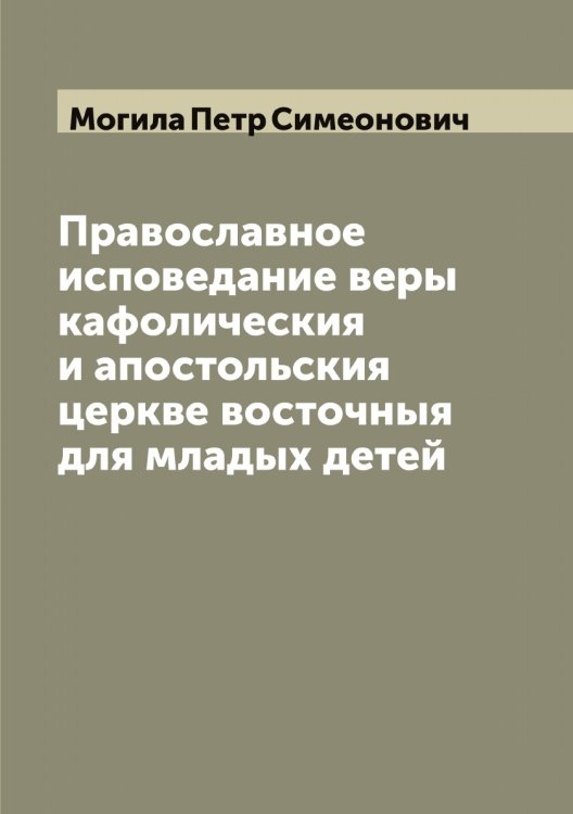Обложка книги «Православное исповедание веры кафолическия и апостольския церкве восточныя для младых детей» — Могила Петр Симеонович, ISBN 9785519971010