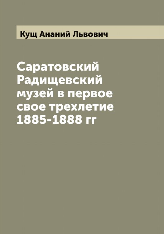 Обложка книги «Саратовский Радищевский музей в первое свое трехлетие 1885-1888 гг» — Кущ Ананий Львович, ISBN 9785519920681