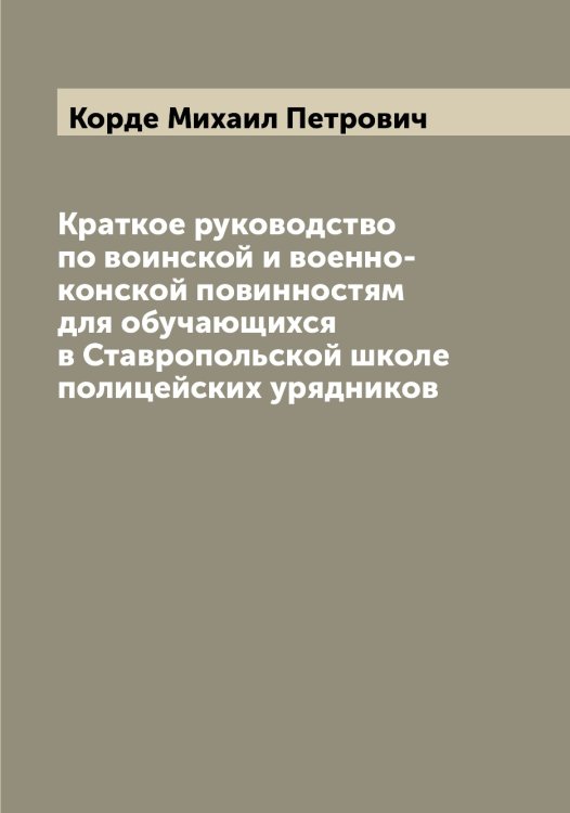 Обложка книги «Краткое руководство по воинской и военно-конской повинностям для обучающихся в Ставропольской школе полицейских урядников» — Корде Михаил Петрович, ISBN 9785519903028