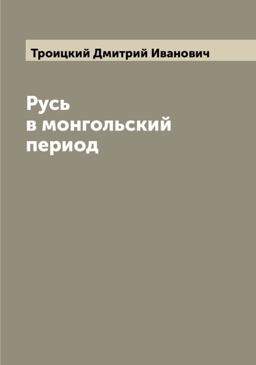 Обложка книги «Русь в монгольский период» — Троицкий Дмитрий Иванович, ISBN 9785519774475