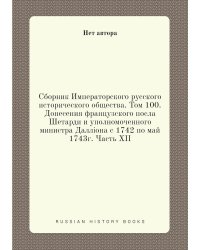 Сборник Императорского русского исторического общества. Том 100.Донесения французского посла Шетарди и уполномоченного министра Даллiона с 1742 по май 1743г. Часть XII