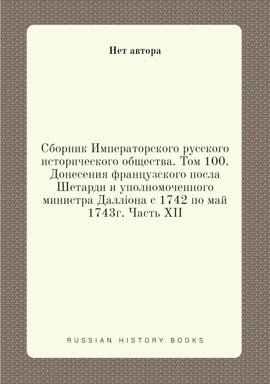 Сборник Императорского русского исторического общества. Том 100.Донесения французского посла Шетарди и уполномоченного министра Даллiона с 1742 по май 1743г. Часть XII