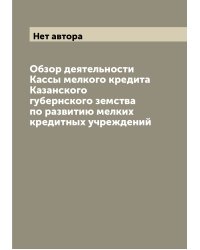 Обзор деятельности Кассы мелкого кредита Казанского губернского земства по развитию мелких кредитных учреждений
