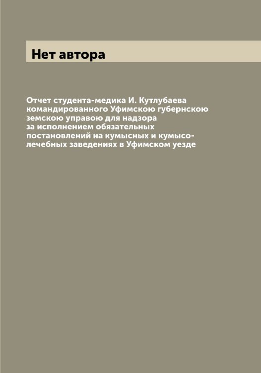 Обложка книги «Отчет студента-медика И. Кутлубаева командированного Уфимскою губернскою земскою управою для надзора за исполнением обязательных постановлений на кумысных и кумысо-лечебных заведениях в Уфимском уезде» — Нет автора, ISBN 9785519785167
