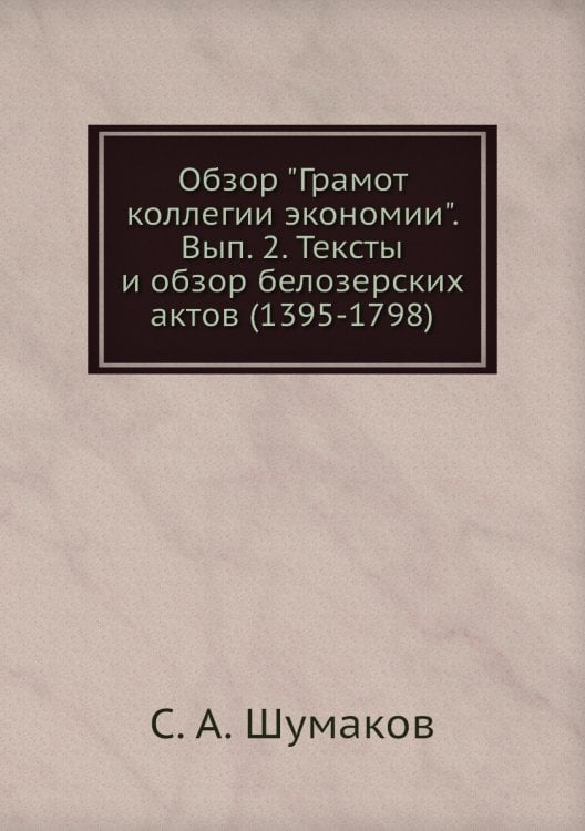Обзор "Грамот коллегии экономии". Вып. 2. Тексты и обзор белозерских актов (1395-1798) Обзор "Грамот коллегии экономии". Вып. 2. Тексты и обзор белозерских актов (1395-1798)