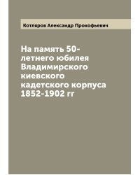На память 50-летнего юбилея Владимирского киевского кадетского корпуса 1852-1902 гг