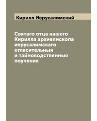 Святаго отца нашего Кирилла архиепископа иерусалимскаго огласительныя и тайноводственныя поучения