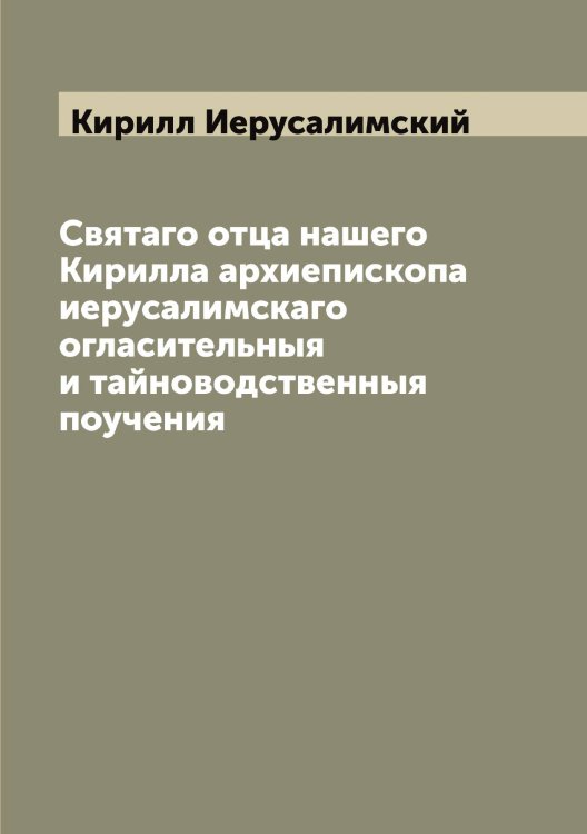Обложка книги «Святаго отца нашего Кирилла архиепископа иерусалимскаго огласительныя и тайноводственныя поучения» — Кирилл Иерусалимский, ISBN 9785519890960