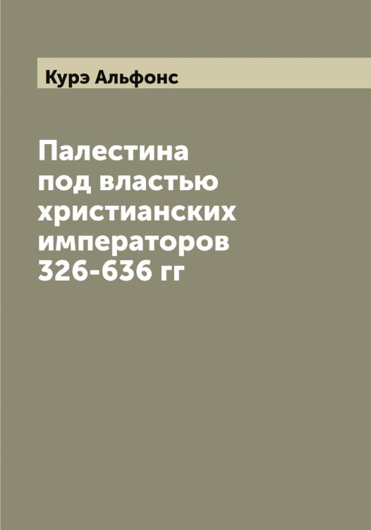 Обложка книги «Палестина под властью христианских императоров 326-636 гг» — Курэ Альфонс, ISBN 9785519920193