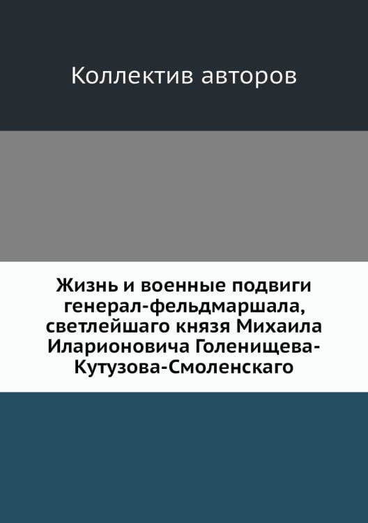 Жизнь и военные подвиги генерал-фельдмаршала, светлейшаго князя Михаила Иларионовича Голенищева-Кутузова-Смоленскаго