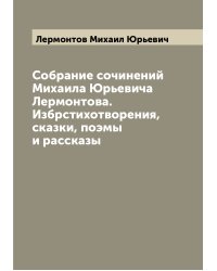 Собрание сочинений Михаила Юрьевича Лермонтова. Избрстихотворения, сказки, поэмы и рассказы