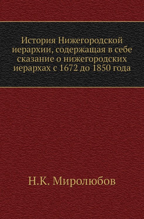 История Нижегородской иерархии, содержащая в себе сказание о нижегородских иерархах с 1672 до 1850 года История Нижегородской иерархии, содержащая в себе сказание о нижегородских иерархах с 1672 до 1850 года