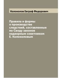 Правила и формы о производстве следствий, составленные по Своду законов надворным советником Е. Колоколовым