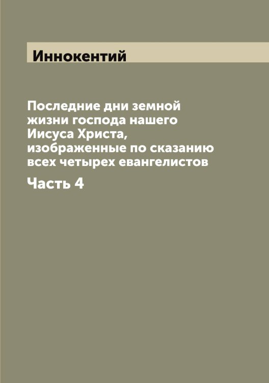Последние дни земной жизни господа нашего Иисуса Христа, изображенные по сказанию всех четырех евангелистов Обложка книги «Последние дни земной жизни господа нашего Иисуса Христа, изображенные по сказанию всех четырех евангелистов» — Иннокентий, ISBN 9785519870443