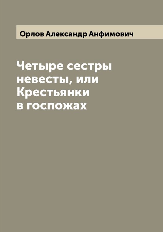 Обложка книги «Четыре сестры невесты, или Крестьянки в госпожах» — Орлов Александр Анфимович, ISBN 9785521264506