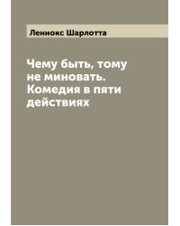 Чему быть, тому не миновать. Комедия в пяти действиях