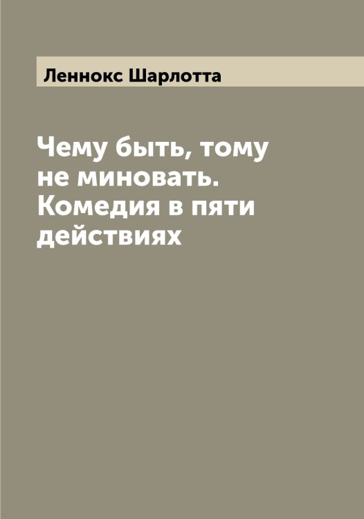 Обложка книги «Чему быть, тому не миновать. Комедия в пяти действиях» — Леннокс Шарлотта, ISBN 9785519930635