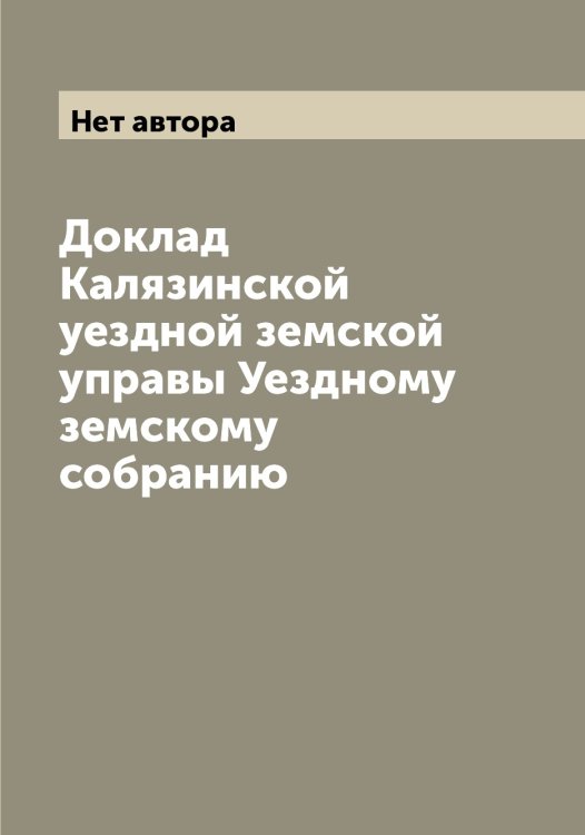 Обложка книги «Доклад Калязинской уездной земской управы Уездному земскому собранию» — Нет автора, ISBN 9785519878555