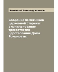 Собрание памятников церковной старины в ознаменование трехсотлетия царствования Дома Романовых