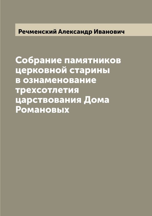 Обложка книги «Собрание памятников церковной старины в ознаменование трехсотлетия царствования Дома Романовых» — Речменский Александр Иванович, ISBN 9785519806374