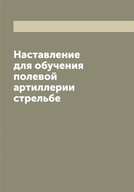 Обложка книги «Наставление для обучения полевой артиллерии стрельбе» — Нет автора, ISBN 9785519816335