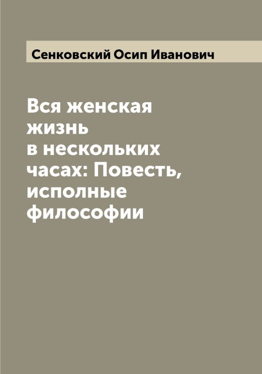 Вся женская жизнь в нескольких часах: Повесть, исполные философии Обложка книги «Вся женская жизнь в нескольких часах: Повесть, исполные философии» — Сенковский Осип Иванович, ISBN 9785519853675