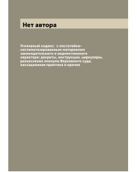 Уголовный кодекс:  с постатейно-систематизированным материалом законодательного и ведомственного характера: декреты, инструкции, циркуляры, разъяснения пленума Верховного суда, кассационная практика и прочее