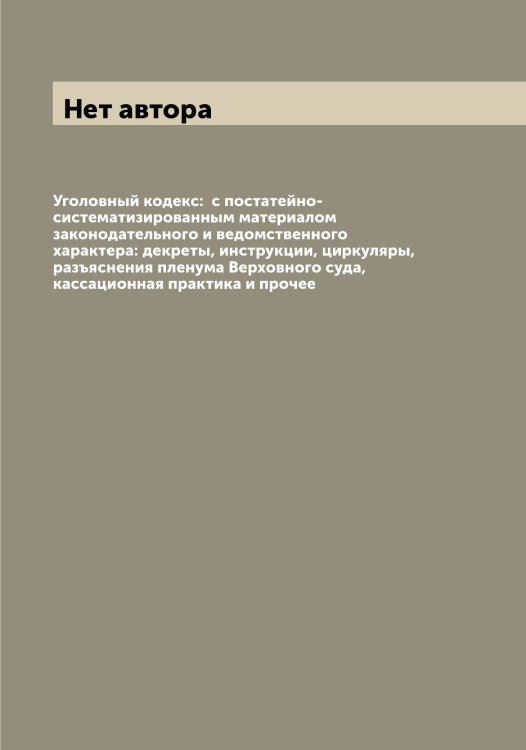 Обложка книги «Уголовный кодекс:  с постатейно-систематизированным материалом законодательного и ведомственного характера: декреты, инструкции, циркуляры, разъяснения пленума Верховного суда, кассационная практика и прочее» — Нет автора, ISBN 9785519836739