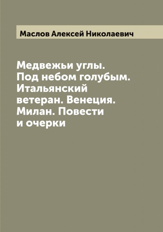 Обложка книги «Медвежьи углы. Под небом голубым. Итальянский ветеран. Венеция. Милан. Повести и очерки» — Маслов Алексей Николаевич, ISBN 9785519956697