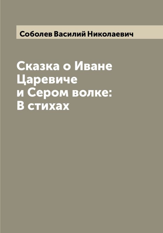 Обложка книги «Сказка о Иване Царевиче и Сером волке: В стихах» — Соболев Василий Николаевич, ISBN 9785519744133