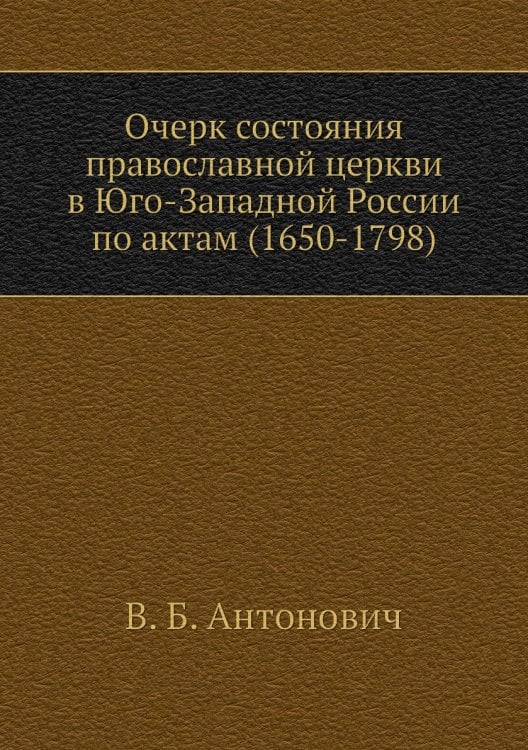 Очерк состояния православной церкви в Юго-Западной России по актам (1650-1798)