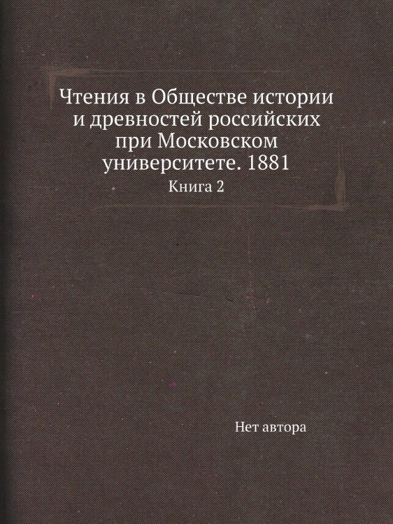 Чтения в Обществе истории и древностей российских при Московском университете. 1881 Чтения в Обществе истории и древностей российских при Московском университете. 1881