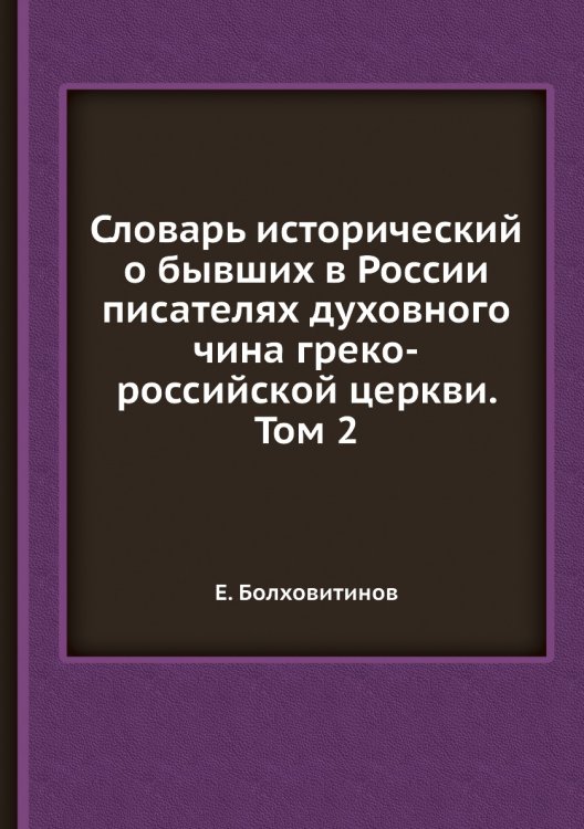 Словарь исторический о бывших в России писателях духовного чина греко-российской церкви. Том 2