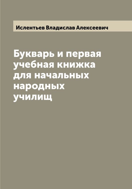 Обложка книги «Букварь и первая учебная книжка для начальных народных училищ» — Ислентьев Владислав Алексеевич, ISBN 9785519873970