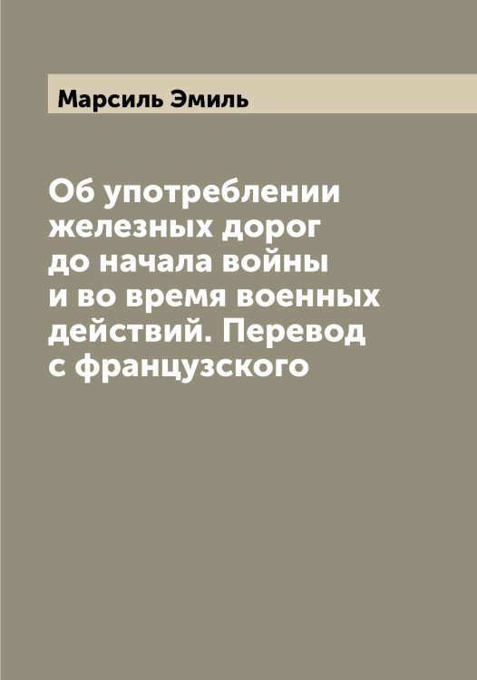 Обложка книги «Об употреблении железных дорог до начала войны и во время военных действий. Перевод с французского» — Марсиль Эмиль, ISBN 9785519955584
