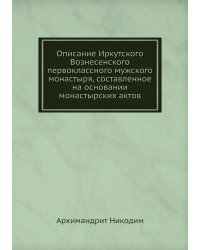 Описание Иркутского Вознесенского первоклассного мужского монастыря, составленное на основании монастырских актов