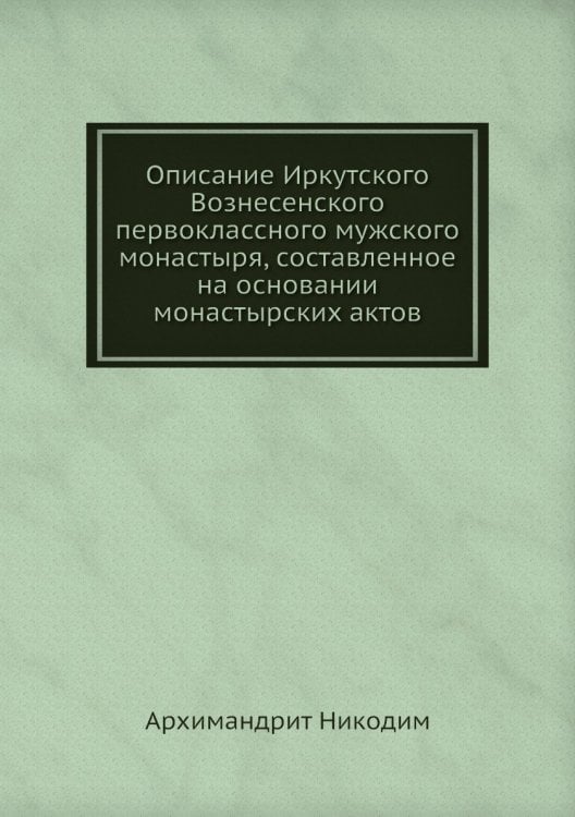 Описание Иркутского Вознесенского первоклассного мужского монастыря, составленное на основании монастырских актов