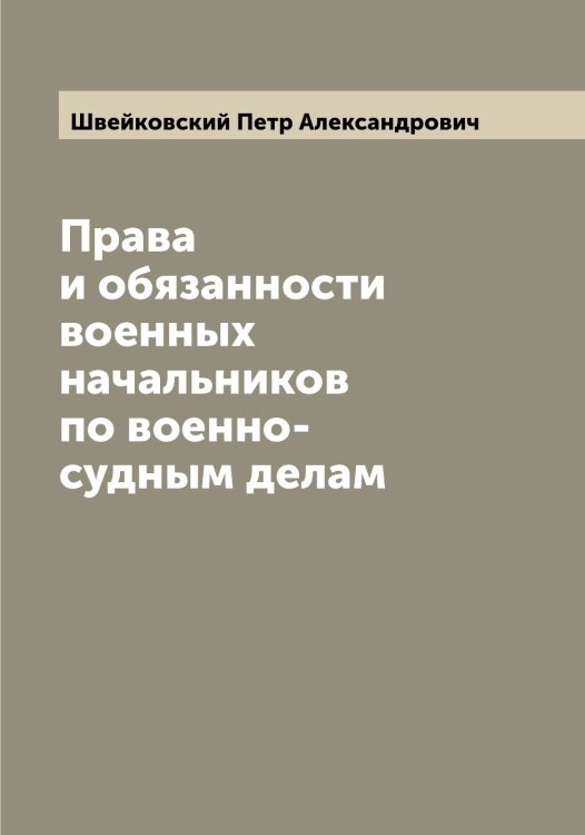 Права и обязанности военных начальников по военно-судным делам Обложка книги «Права и обязанности военных начальников по военно-судным делам» — Швейковский Петр Александрович, ISBN 9785521308040
