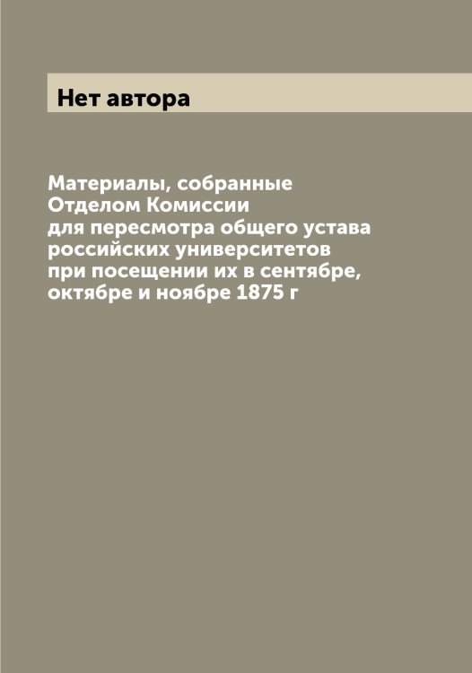 Обложка книги «Материалы, собранные Отделом Комиссии для пересмотра общего устава российских университетов при посещении их в сентябре, октябре и ноябре 1875 г» — Нет автора, ISBN 9785519828659