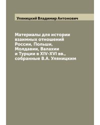 Материалы для истории взаимных отношений России, Польши, Молдавии, Валахии и Турции в XIV-XVI вв., собранные В.А. Уляницким