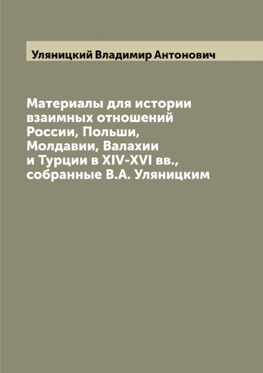 Обложка книги «Материалы для истории взаимных отношений России, Польши, Молдавии, Валахии и Турции в XIV-XVI вв., собранные В.А. Уляницким» — Уляницкий Владимир Антонович, ISBN 9785519782562