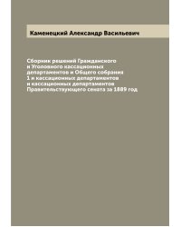 Сборник решений Гражданского и Уголовного кассационных департаментов и Общего собрания 1 и кассационных департаментов и кассационных департаментов Правительствующего сената за 1889 год